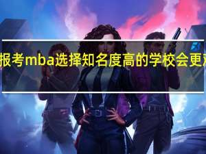 报考mba选择知名度高的学校会更难考吗