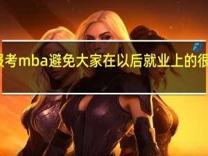 报考mba避免大家在以后就业上的很多麻烦