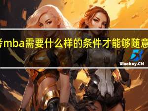 报考mba需要什么样的条件才能够随意选择学校