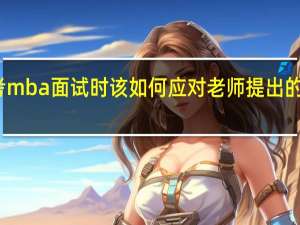 报考mba面试时该如何应对老师提出的微妙问题