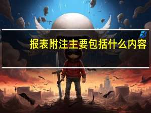 报表附注主要包括什么内容