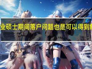报读专业硕士期间落户问题也是可以得到解决是真的吗