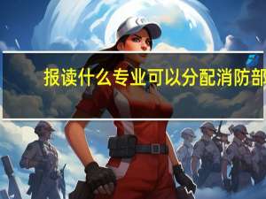 报读什么专业可以分配消防部