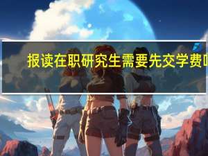 报读在职研究生需要先交学费吗