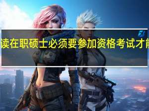 报读在职硕士必须要参加资格考试才能入学么
