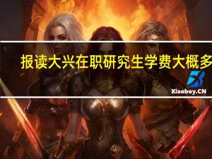 报读大兴在职研究生学费大概多少