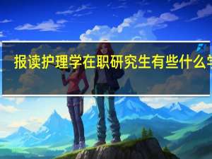 报读护理学在职研究生有些什么学校，专业和课程