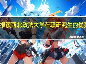 报读西北政法大学在职研究生的优势多吗
