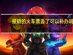 报销的火车票丢了可以补办吗（火车票丢了 报销怎么办 谢谢）
