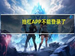 抬杠APP不能登录了（抬杠app）