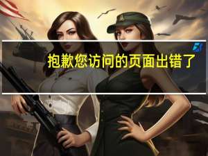 抱歉您访问的页面出错了（很抱歉您要访问的页面不存在）