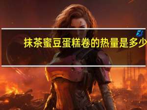 抹茶蜜豆蛋糕卷的热量是多少