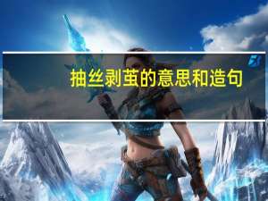 抽丝剥茧的意思和造句（抽丝剥茧的意思）