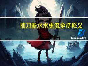 抽刀断水水更流全诗释义（抽刀断水水更流全诗）