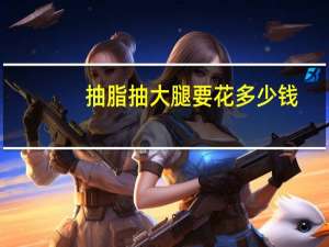 抽脂抽大腿要花多少钱(大腿吸脂一般多少钱)