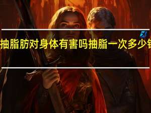 抽脂肪对身体有害吗抽脂一次多少钱酒泉（抽脂肪对身体有害）