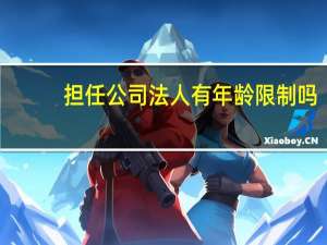 担任公司法人有年龄限制吗