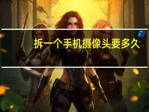 拆一个手机摄像头要多久