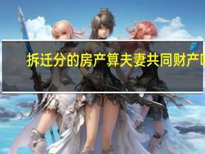 拆迁分的房产算夫妻共同财产吗