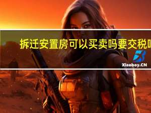 拆迁安置房可以买卖吗要交税吗（拆迁安置房可以买卖吗）