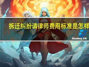 拆迁纠纷请律师费用标准是怎样的