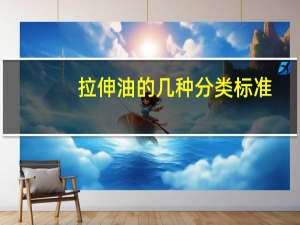拉伸油的几种分类标准，倾力推荐了解～