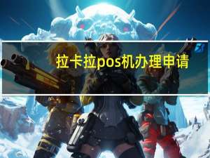 拉卡拉pos机办理申请（拉卡拉pos 机办理）