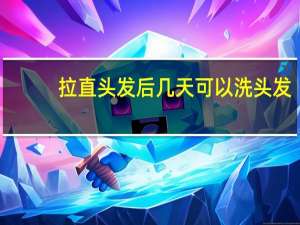 拉直头发后几天可以洗头发（头发拉直后几天可以洗）