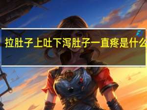 拉肚子上吐下泻 肚子一直疼是什么原因（肚子疼拉稀上吐下泻是怎么回事）