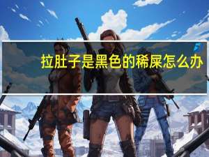 拉肚子是黑色的稀屎怎么办（拉肚子拉黑色稀便怎么办）