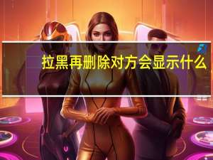 拉黑再删除对方会显示什么