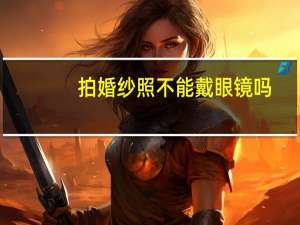 拍婚纱照不能戴眼镜吗