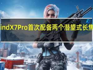 拍照旗舰OppoFindX7Pro首次配备两个潜望式长焦摄像头和1英寸传感器