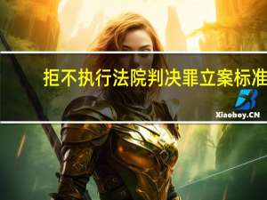 拒不执行法院判决罪立案标准