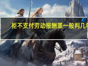 拒不支付劳动报酬罪一般判几年