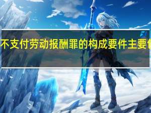 拒不支付劳动报酬罪的构成要件主要包括什么