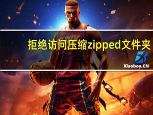 拒绝访问压缩zipped文件夹（拒绝访问）