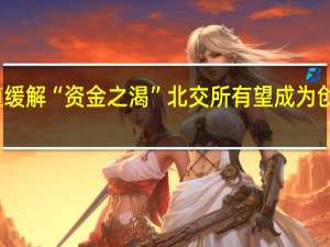 拓展融资通道缓解“资金之渴” 北交所有望成为创新药企重要承载地