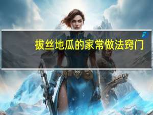 拔丝地瓜的家常做法窍门（拔丝地瓜的家常做法）