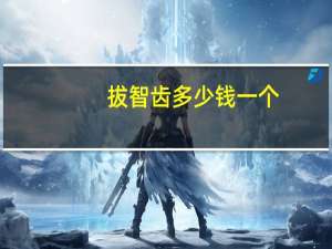 拔智齿多少钱一个，拔智齿要多少钱，拔牙是不是很疼