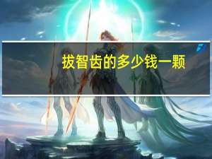 拔智齿的多少钱一颗？拔智齿要多少钱一颗