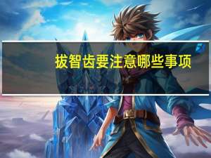 拔智齿要注意哪些事项？拔智齿需要注意些什么