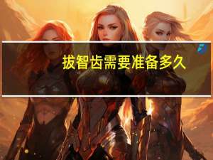 拔智齿需要准备多久（拔智齿需要准备什么）