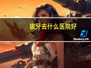 拔牙去什么医院好？拔牙去医院好还是专业口腔好