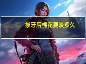 拔牙后棉花要咬多久（拔牙后棉花要咬多久）