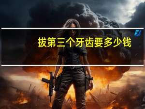 拔第三个牙齿要多少钱(深圳龙华哪家医院做牙齿矫正好全部费用大概多少钱)