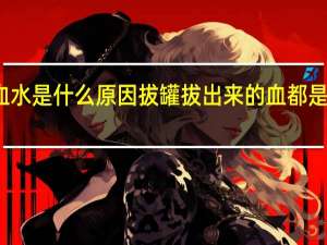 拔罐拔出血水是什么原因 拔罐拔出来的血都是血块是什么原因