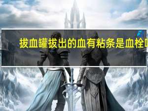 拔血罐拔出的血有粘条是血栓吗（拔血罐拔出的血有粘条是什么）