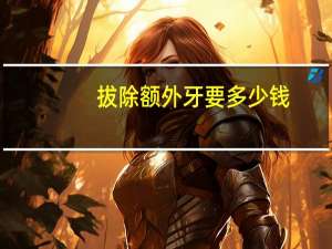 拔除额外牙要多少钱？拔智齿的价格是多少