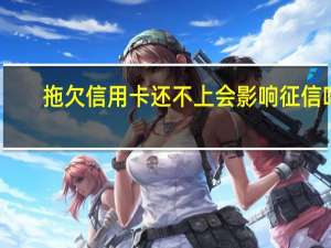 拖欠信用卡还不上会影响征信吗